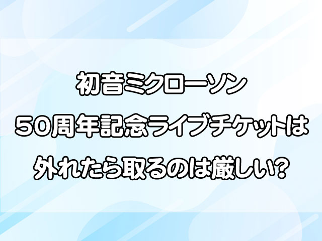 初音ミクローソン50周年記念ライブのチケット倍率は？外れたら取るのは厳しい？