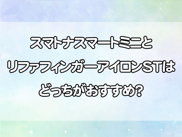 スマトナスマートミニとリファフィンガーアイロンSTを徹底比較！機内持ち込みや使用時間も解説