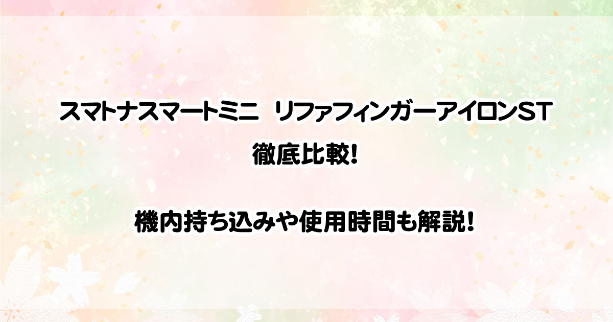 スマトナスマートミニとリファフィンガーアイロンSTを徹底比較！機内持ち込みや使用時間も解説