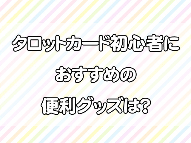 タロットカード初心者が揃えるものは？最低限必要なセットから便利グッズまで紹介！