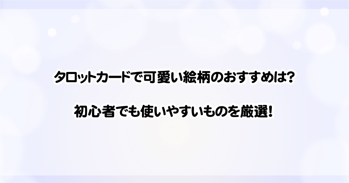 タロットカードで可愛い絵柄のおすすめは？初心者でも使いやすいものを厳選！