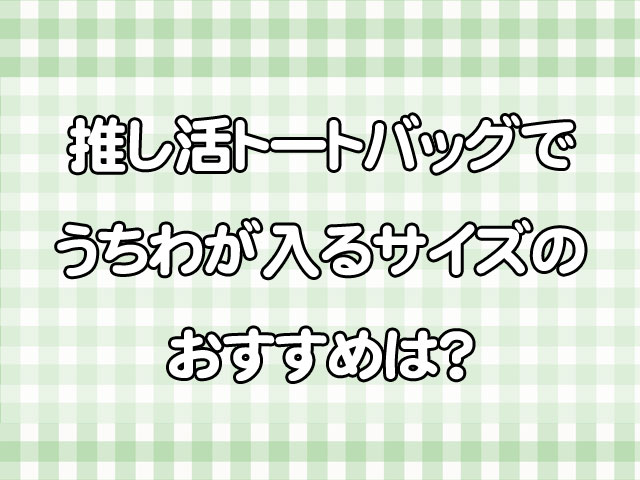 推し活トートバッグでうちわが入るものを探している人へ!普段使いもできる選び方