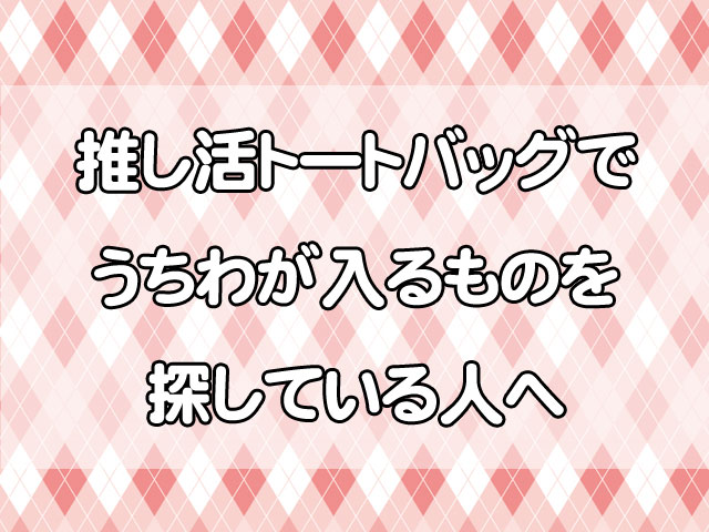推し活トートバッグでうちわが入るものを探している人へ!普段使いもできる選び方