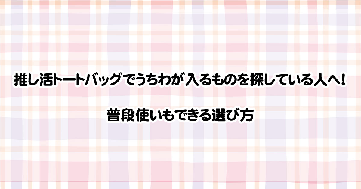 推し活トートバッグでうちわが入るものを探している人へ！普段使いもできる選び方