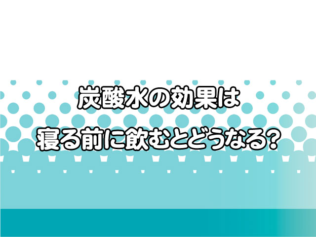 炭酸水の効果は寝る前に飲むとどうなる?正しい飲み方とおすすめの選び方