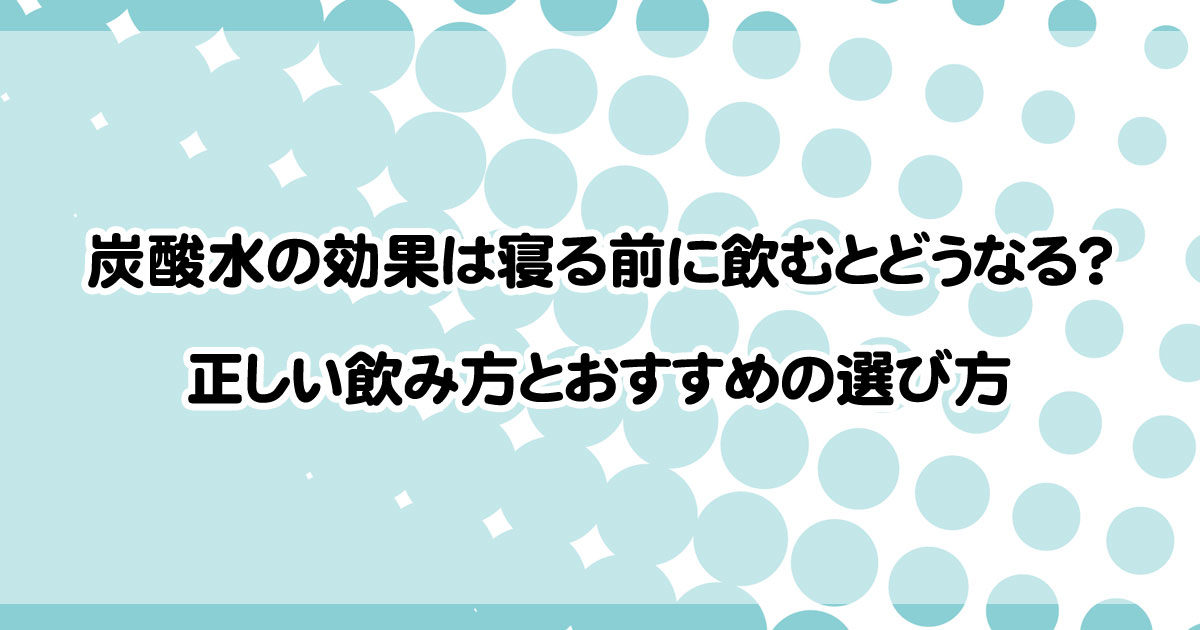 炭酸水の効果は寝る前に飲むとどうなる？正しい飲み方とおすすめの選び方